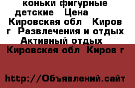 коньки фигурные детские › Цена ­ 600 - Кировская обл., Киров г. Развлечения и отдых » Активный отдых   . Кировская обл.,Киров г.